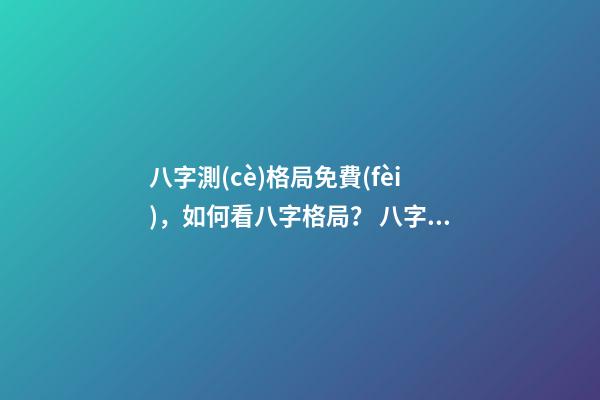 八字測(cè)格局免費(fèi)，如何看八字格局？ 八字格局查詢一覽表，八字喜用神（八字格局）在線查詢！-第1張-觀點(diǎn)-玄機(jī)派